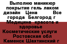 Выполню маникюр,покрытие гель-лаком дизайн › Цена ­ 400 - Все города, Белгород г. Медицина, красота и здоровье » Косметические услуги   . Ростовская обл.,Каменск-Шахтинский г.